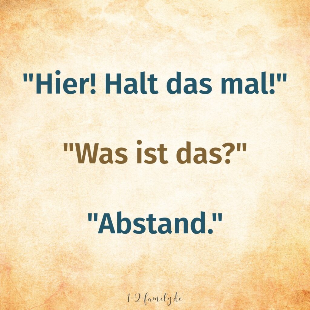 Spruch: 
Hier - Halt das mal! 
Was ist das?
Abstand.