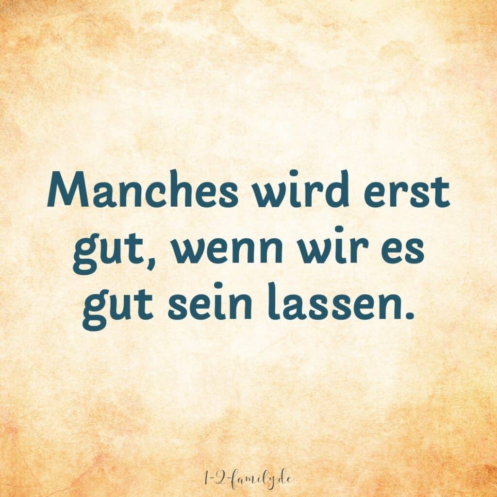 Spruch: Manches wird erst gut, wenn wir es gut sein lassen.