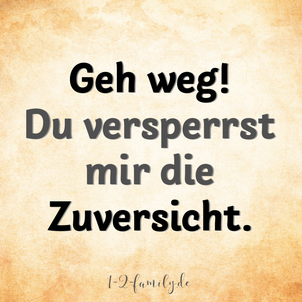 Spruch: geh weg! Du versperrst mir die Zuversicht.