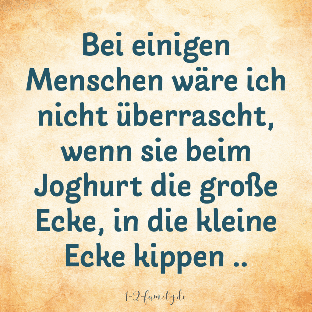 Spruch: Bei einigem Menschen wäre ich nicht überrascht, wenn sie beim Joghurt die große Ecke in die kleine kippen.